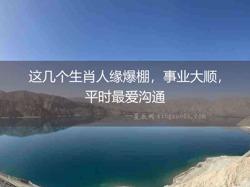這幾個生肖人緣爆棚，事業大順，平時最愛溝通