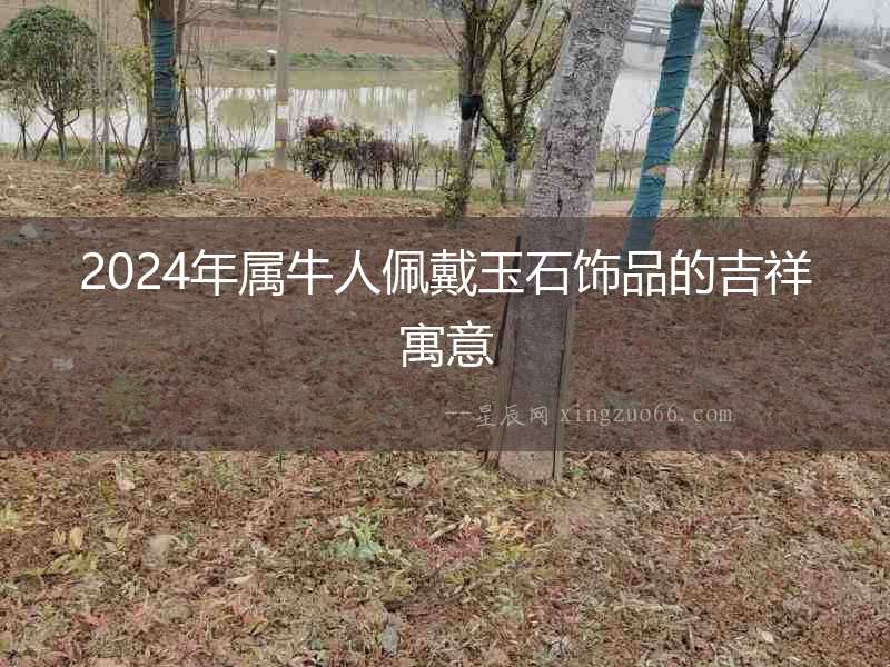 2024年屬牛人佩戴玉石飾品的吉祥寓意