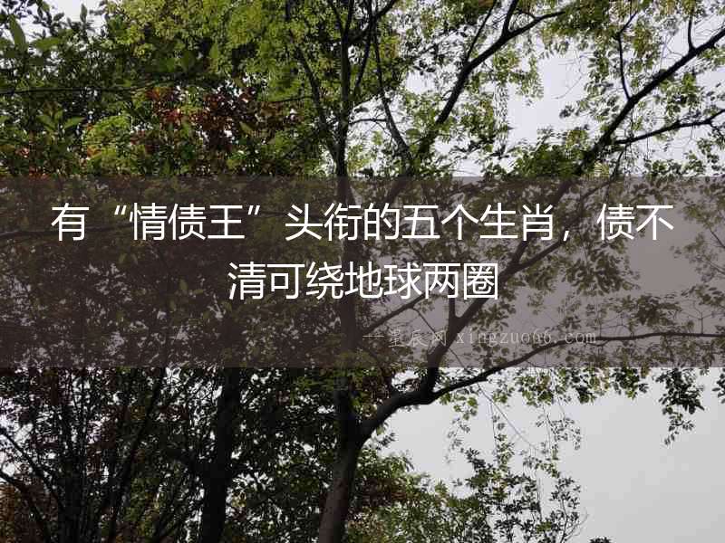 有“情債王”頭銜的五個生肖，債不清可繞地球兩圈