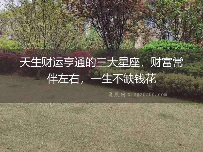 天生財(cái)運(yùn)亨通的三大星座，財(cái)富常伴左右，一生不缺錢(qián)花