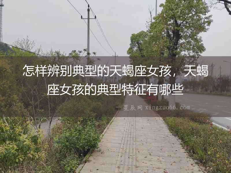 怎樣辨別典型的天蝎座女孩，天蝎座女孩的典型特征有哪些