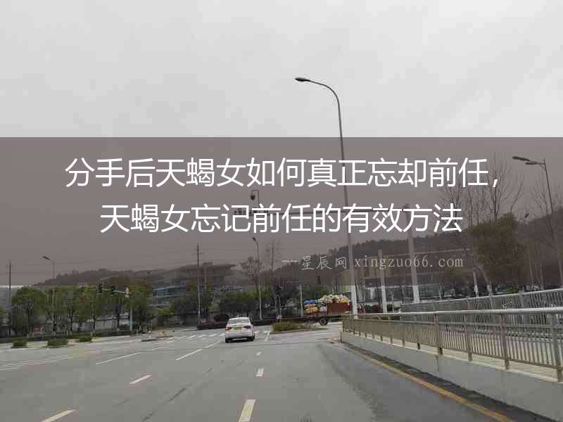 分手后天蝎女如何真正忘卻前任，天蝎女忘記前任的有效方法
