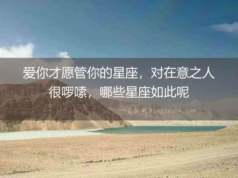 愛你才愿管你的星座，對(duì)在意之人很啰嗦，哪些星座如此呢