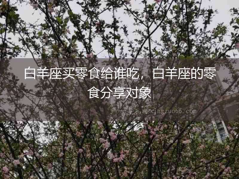 白羊座買零食給誰吃，白羊座的零食分享對象