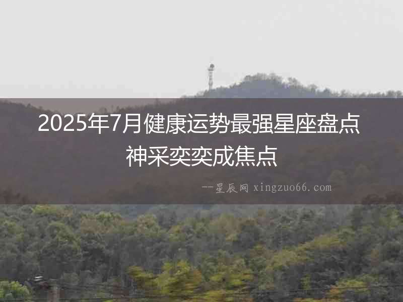2025年7月健康運勢最強星座盤點 神采奕奕成焦點