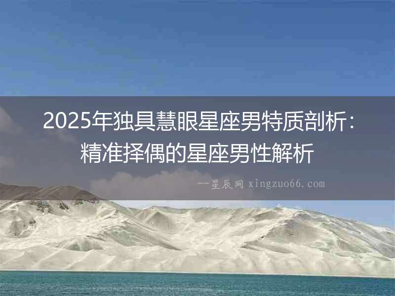 2025年獨(dú)具慧眼星座男特質(zhì)剖析：精準(zhǔn)擇偶的星座男性解析
