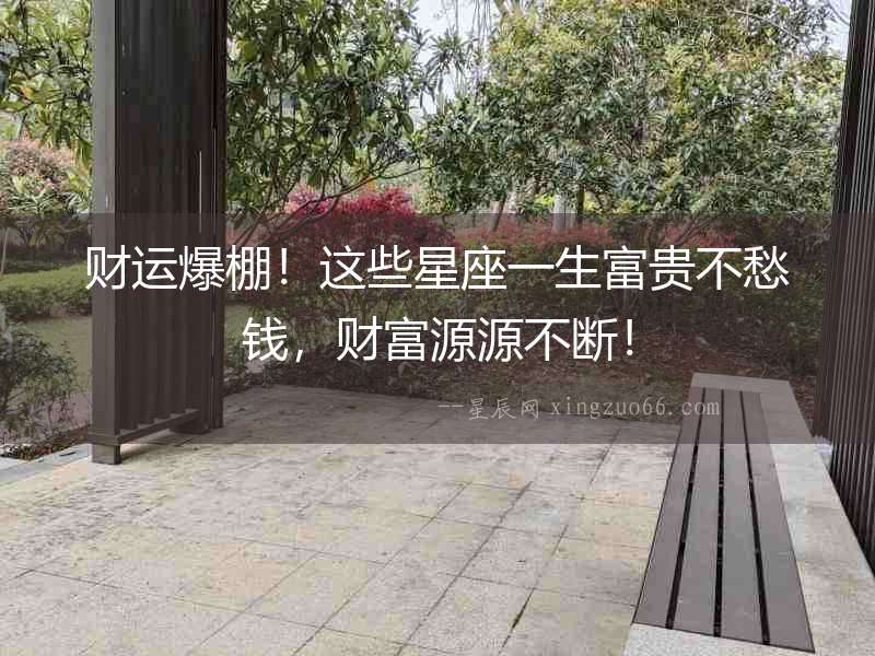 財運爆棚！這些星座一生富貴不愁錢，財富源源不斷！