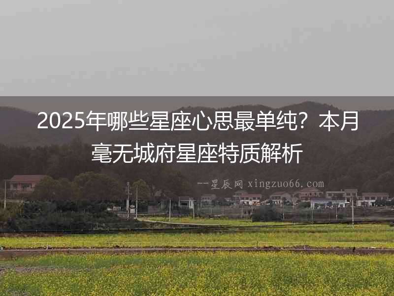 2025年哪些星座心思最單純？本月毫無(wú)城府星座特質(zhì)解析