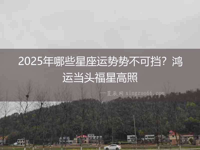 2025年哪些星座運(yùn)勢(shì)勢(shì)不可擋？鴻運(yùn)當(dāng)頭福星高照