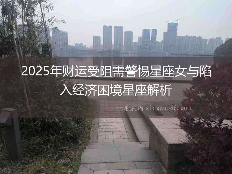 2025年財運受阻需警惕星座女與陷入經(jīng)濟困境星座解析