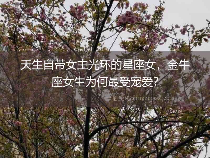 天生自帶女主光環的星座女，金牛座女生為何最受寵愛？