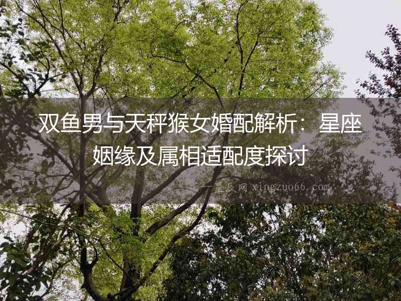 雙魚(yú)男與天秤猴女婚配解析：星座姻緣及屬相適配度探討