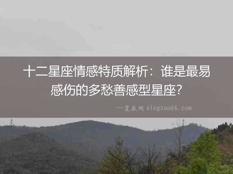 十二星座情感特質(zhì)解析：誰(shuí)是最易感傷的多愁善感型星座？