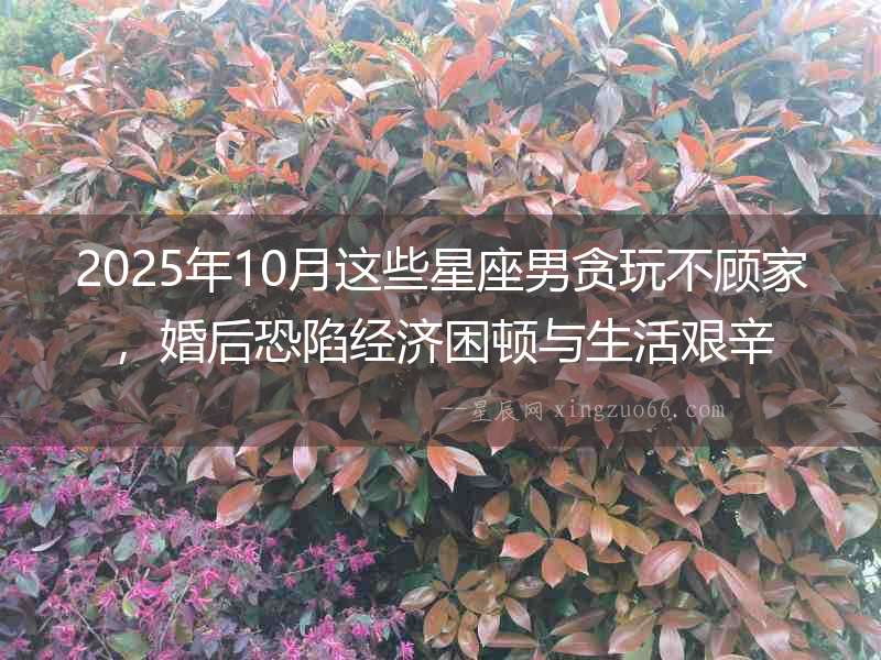 2025年10月這些星座男貪玩不顧家，婚后恐陷經濟困頓與生活艱辛
