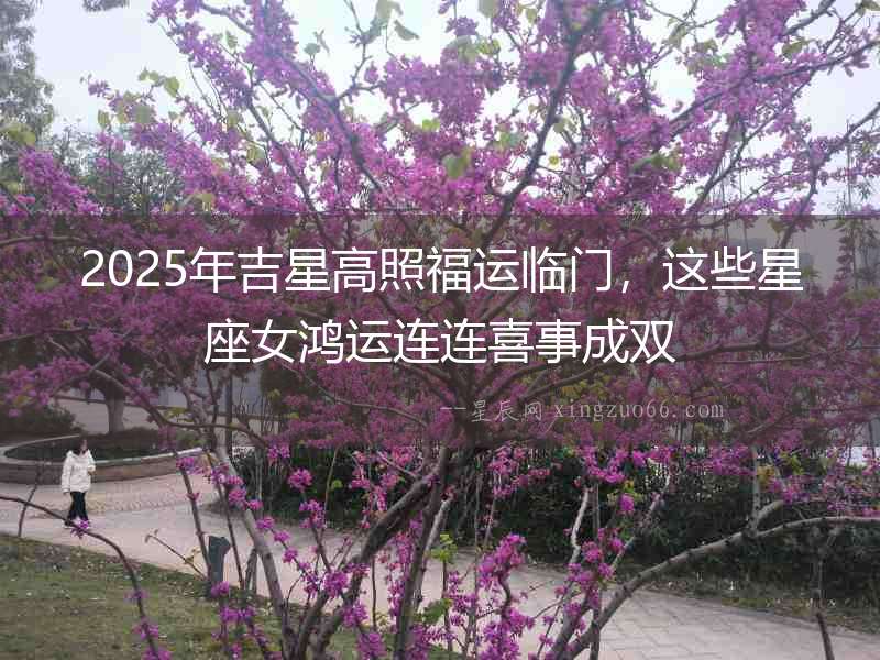 2025年吉星高照福運(yùn)臨門，這些星座女鴻運(yùn)連連喜事成雙