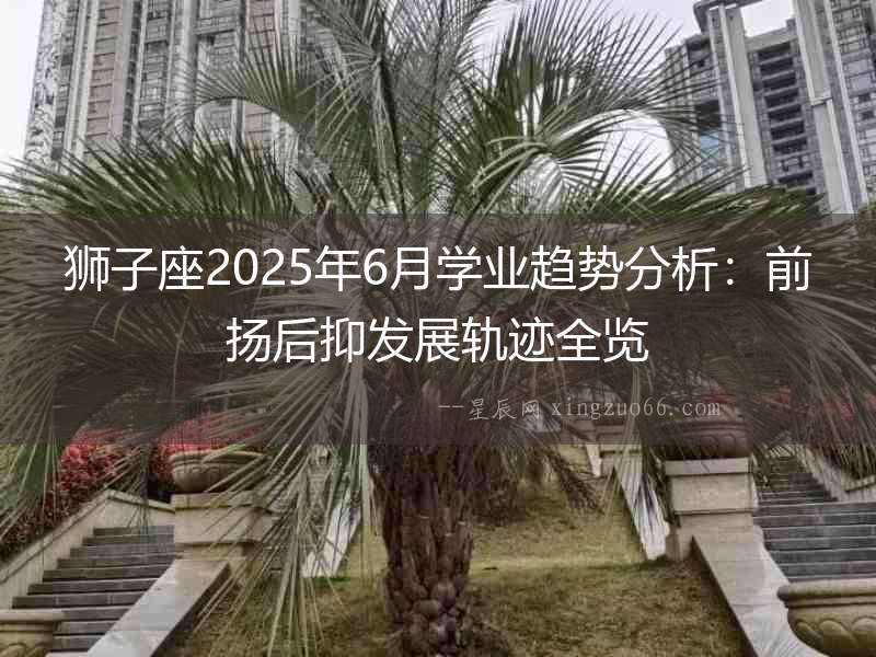 獅子座2025年6月學業趨勢分析：前揚后抑發展軌跡全覽