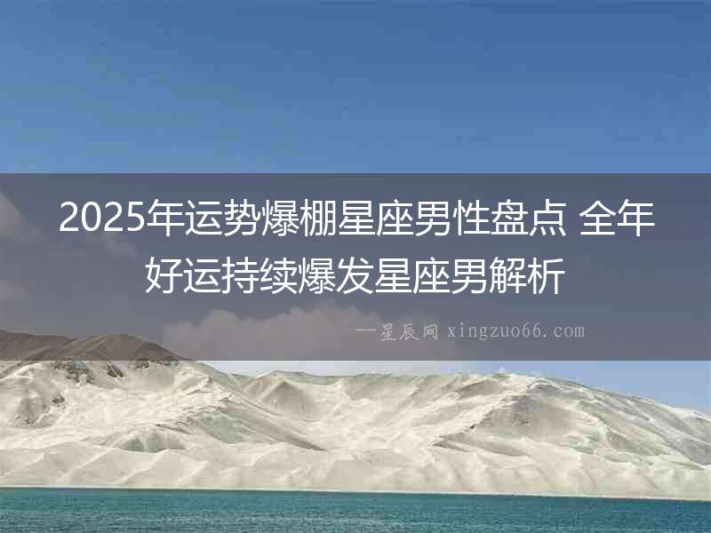 2025年運勢爆棚星座男性盤點 全年好運持續爆發星座男解析