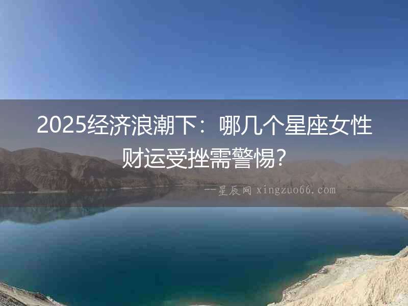 2025經濟浪潮下：哪幾個星座女性財運受挫需警惕？