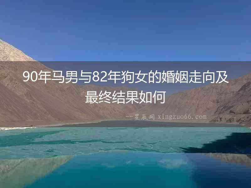 90年馬男與82年狗女的婚姻走向及最終結(jié)果如何