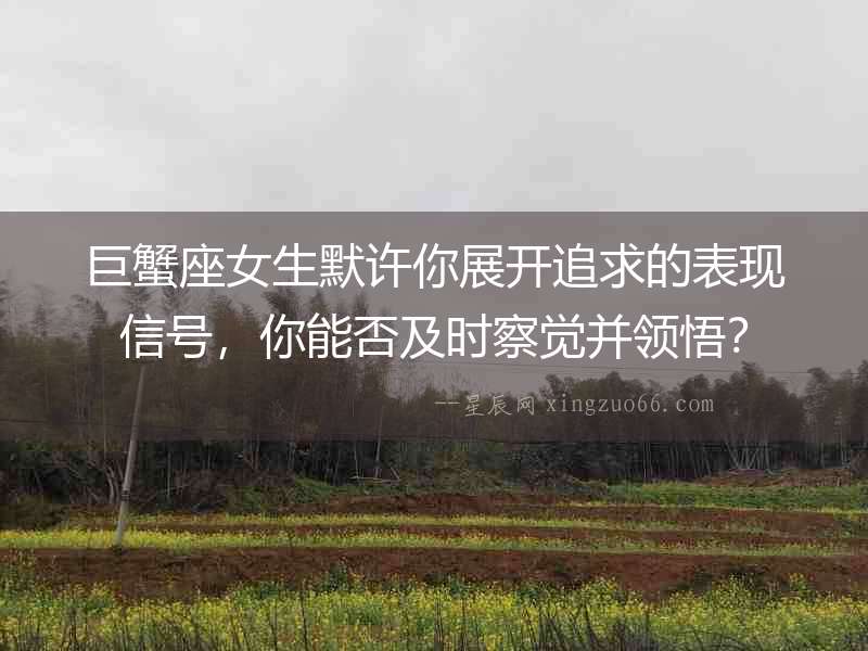 巨蟹座女生默許你展開追求的表現信號，你能否及時察覺并領悟？