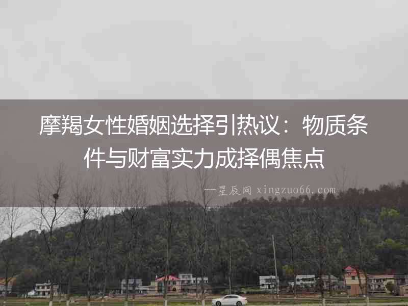 摩羯女性婚姻選擇引熱議：物質條件與財富實力成擇偶焦點