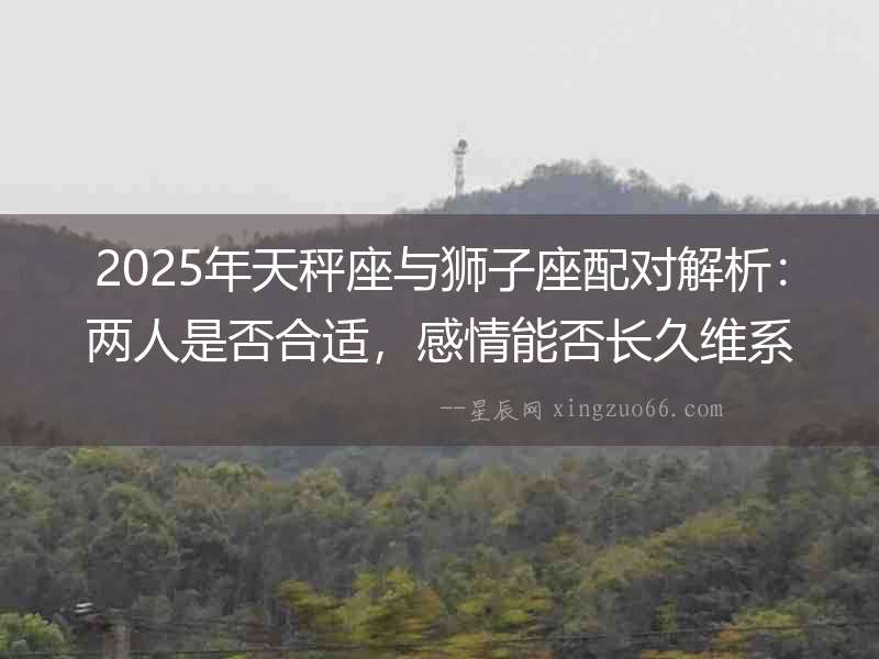 2025年天秤座與獅子座配對解析：兩人是否合適，感情能否長久維系？