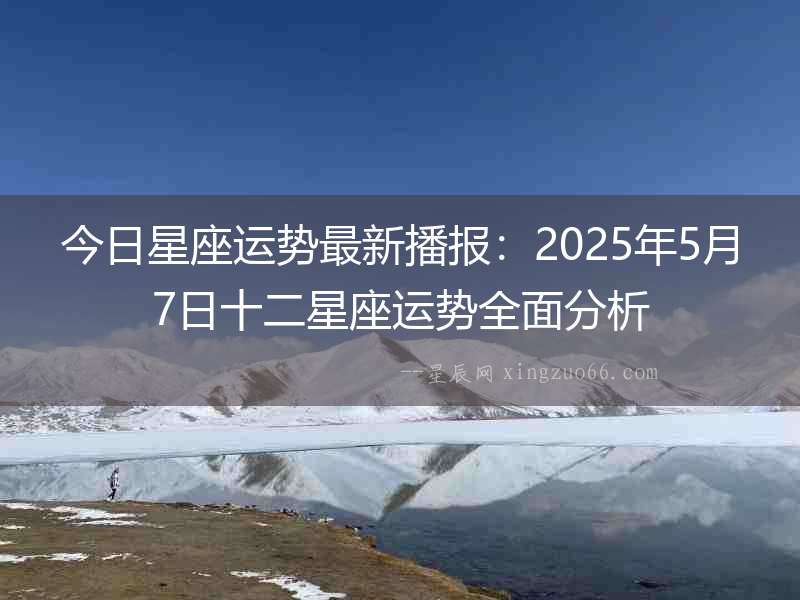 今日星座運勢最新播報：2025年5月7日十二星座運勢全面分析