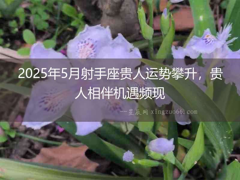 2025年5月射手座貴人運勢攀升，貴人相伴機遇頻現