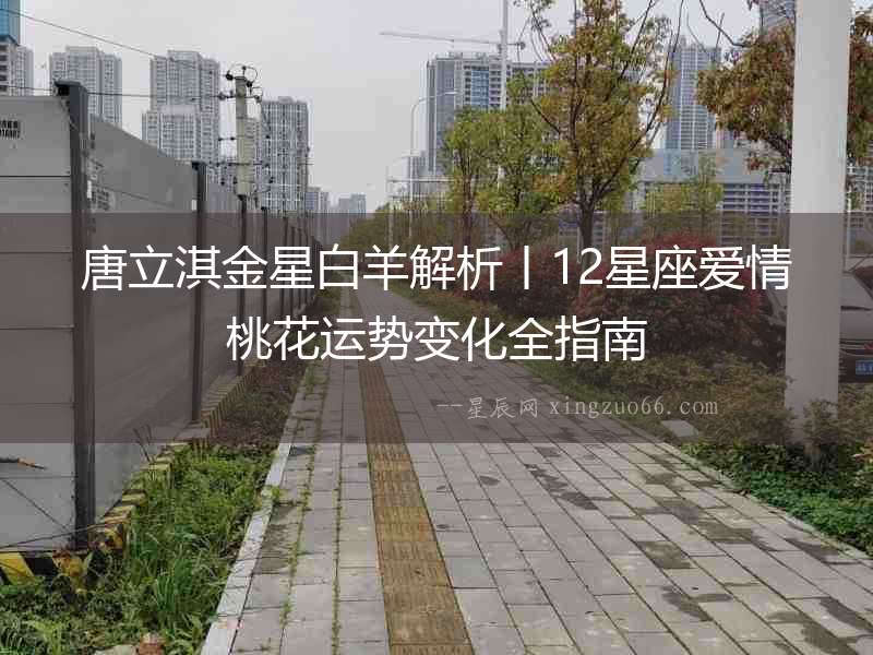 唐立淇金星白羊解析丨12星座愛情桃花運勢變化全指南
