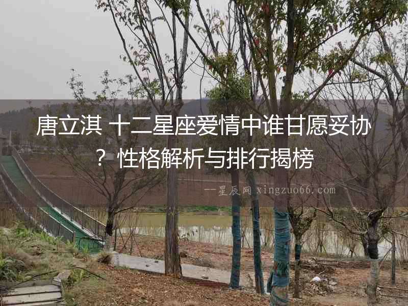 唐立淇 十二星座愛情中誰甘愿妥協(xié)？性格解析與排行揭榜