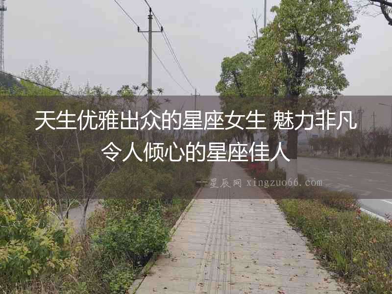 天生優(yōu)雅出眾的星座女生 魅力非凡令人傾心的星座佳人