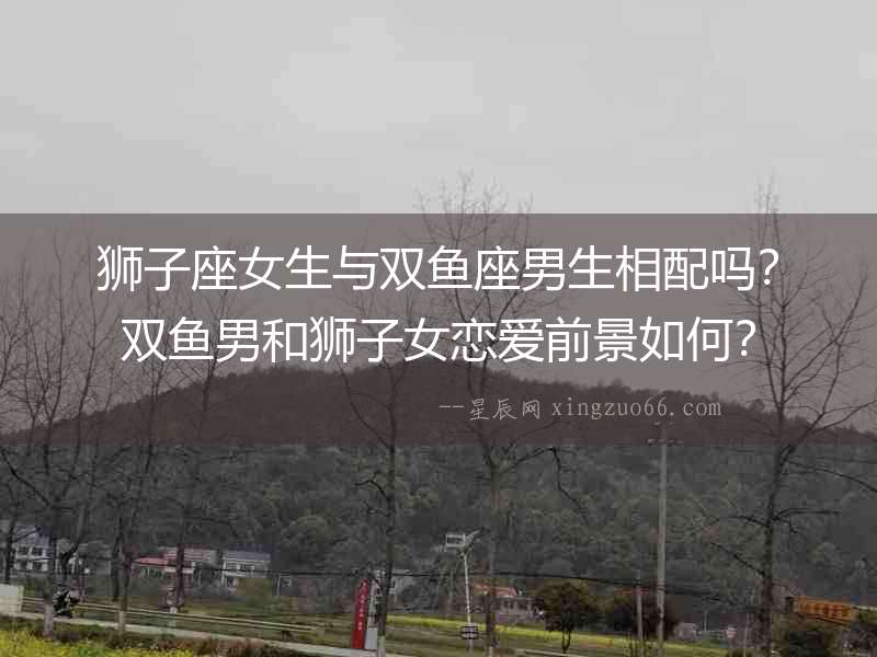 獅子座女生與雙魚座男生相配嗎？雙魚男和獅子女戀愛前景如何？