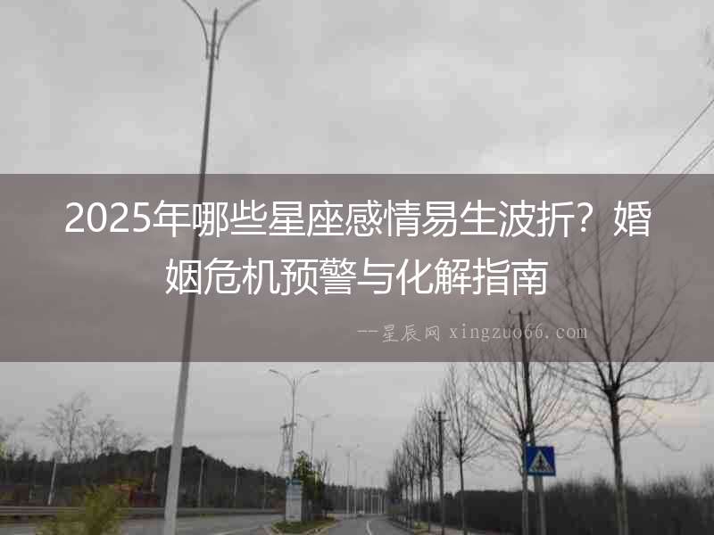 2025年哪些星座感情易生波折？婚姻危機(jī)預(yù)警與化解指南