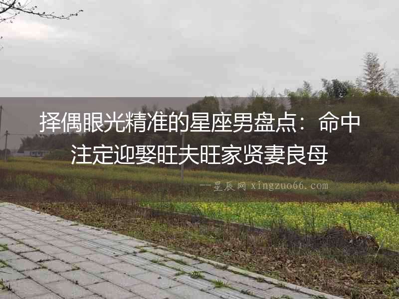 擇偶眼光精準的星座男盤點：命中注定迎娶旺夫旺家賢妻良母
