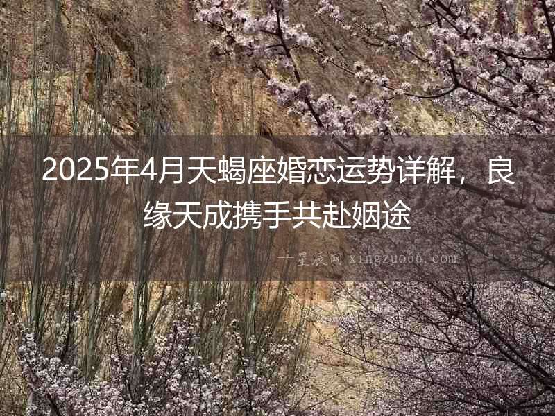 2025年4月天蝎座婚戀運(yùn)勢(shì)詳解，良緣天成攜手共赴姻途