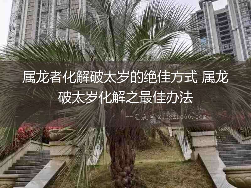 屬龍者化解破太歲的絕佳方式 屬龍破太歲化解之最佳辦法