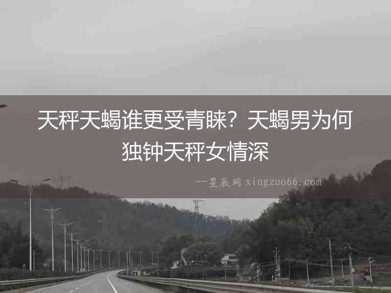 天秤天蝎誰(shuí)更受青睞？天蝎男為何獨(dú)鐘天秤女情深