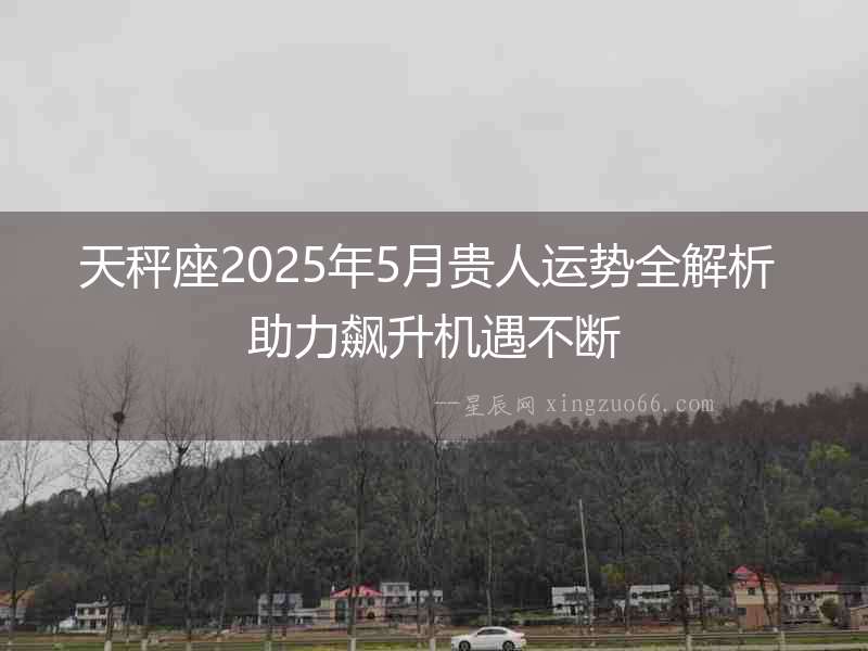 天秤座2025年5月貴人運(yùn)勢(shì)全解析 助力飆升機(jī)遇不斷