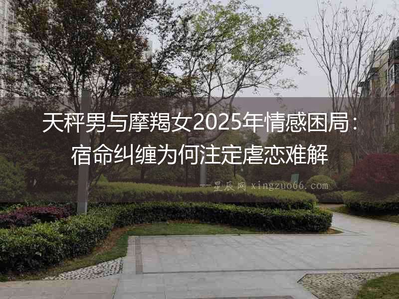 天秤男與摩羯女2025年情感困局：宿命糾纏為何注定虐戀難解