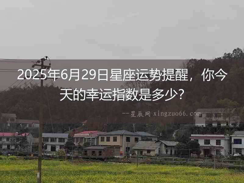 2025年6月29日星座運勢提醒，你今天的幸運指數(shù)是多少？