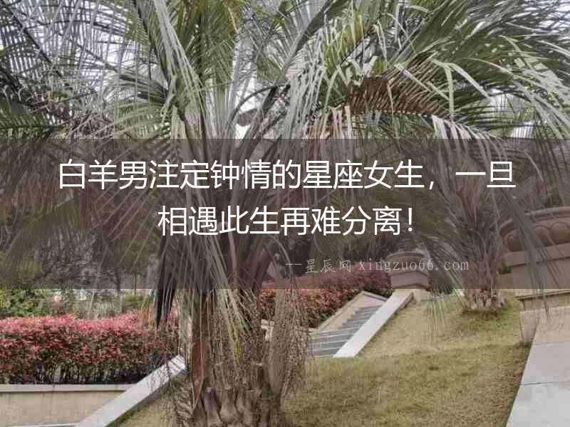 白羊男注定鐘情的星座女生，一旦相遇此生再難分離！