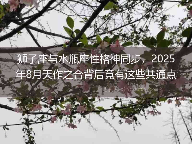 獅子座與水瓶座性格神同步，2025年8月天作之合背后竟有這些共通點！