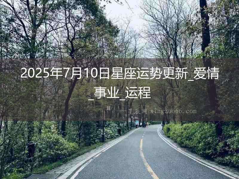 2025年7月10日星座運(yùn)勢更新_愛情_事業(yè)_運(yùn)程