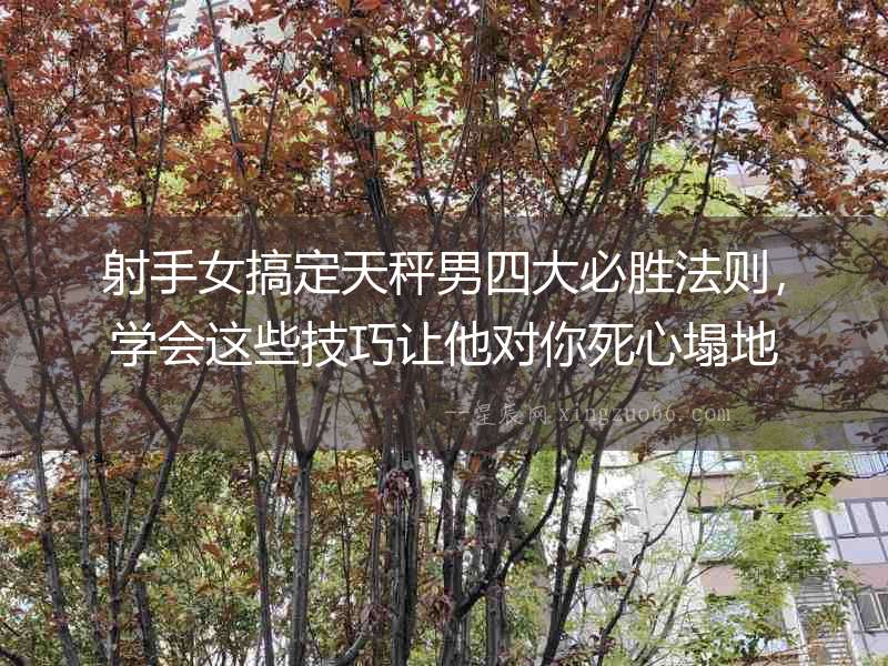 射手女搞定天秤男四大必勝法則，學(xué)會(huì)這些技巧讓他對(duì)你死心塌地