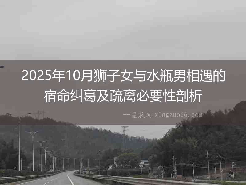 2025年10月獅子女與水瓶男相遇的宿命糾葛及疏離必要性剖析