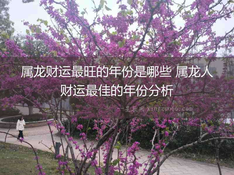 屬龍財運最旺的年份是哪些 屬龍人財運最佳的年份分析