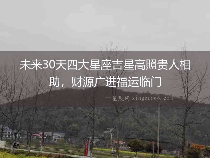 未來30天四大星座吉星高照貴人相助，財源廣進福運臨門