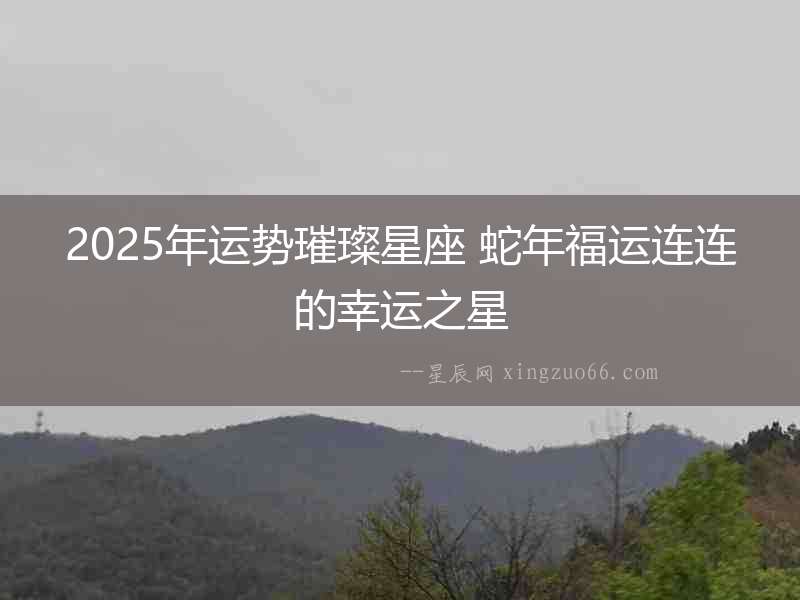 2025年運勢璀璨星座 蛇年福運連連的幸運之星