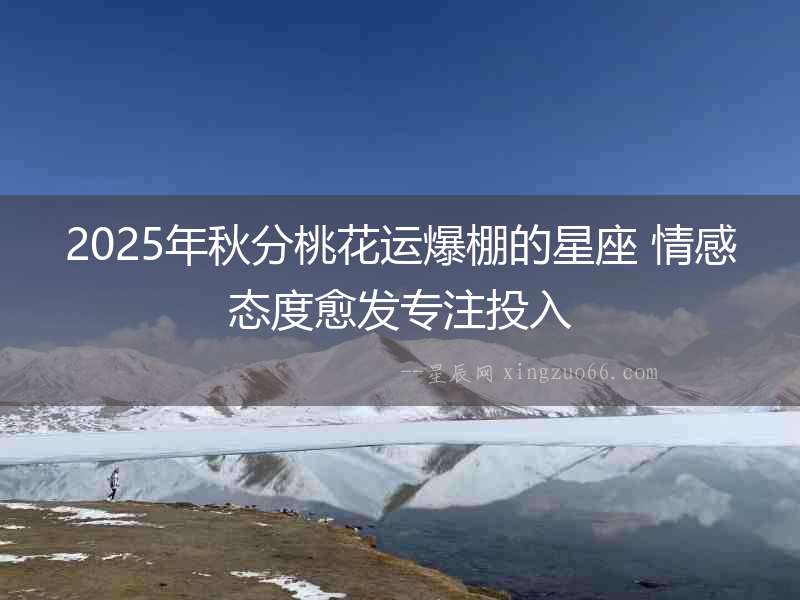 2025年秋分桃花運爆棚的星座 情感態度愈發專注投入