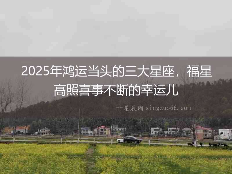 2025年鴻運當頭的三大星座，福星高照喜事不斷的幸運兒